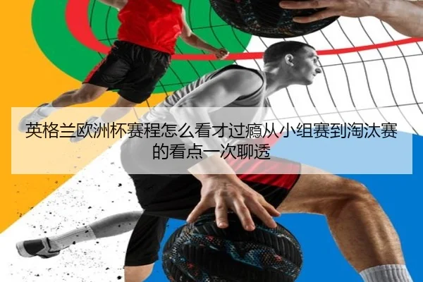 英格兰欧洲杯赛程怎么看才过瘾从小组赛到淘汰赛的看点一次聊透