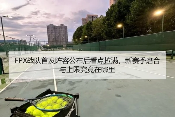FPX战队首发阵容公布后看点拉满，新赛季磨合与上限究竟在哪里（yingjiatiyu）